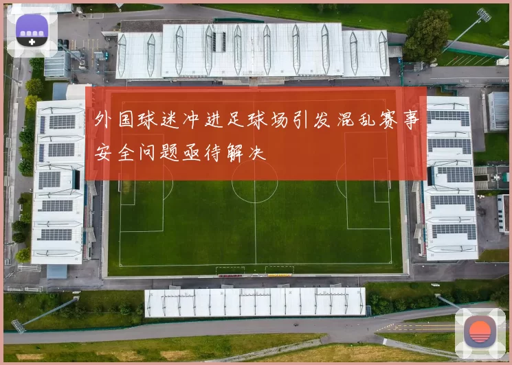 外国球迷冲进足球场引发混乱赛事安全问题亟待解决