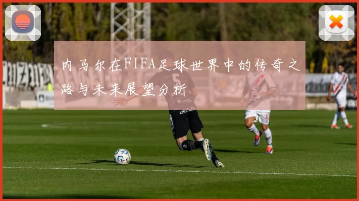 内马尔在FIFA足球世界中的传奇之路与未来展望分析