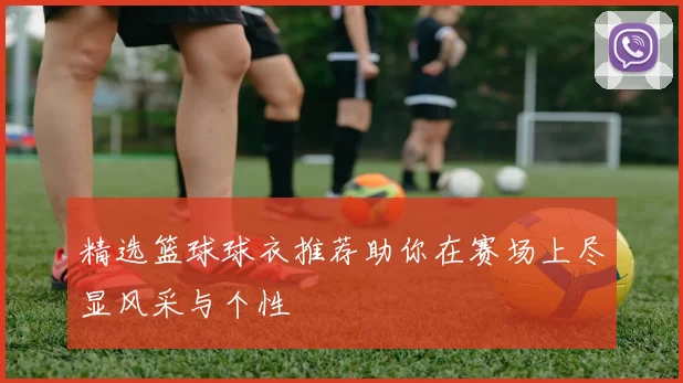精选篮球球衣推荐助你在赛场上尽显风采与个性