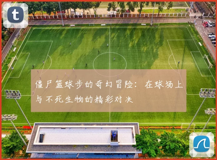 僵尸篮球步的奇幻冒险：在球场上与不死生物的精彩对决
