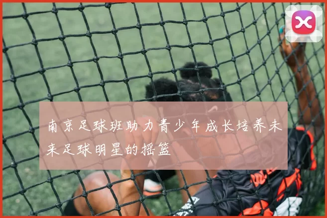 南京足球班助力青少年成长培养未来足球明星的摇篮