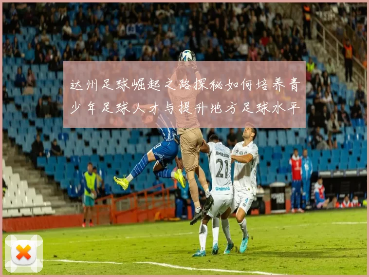 达州足球崛起之路探秘如何培养青少年足球人才与提升地方足球水平