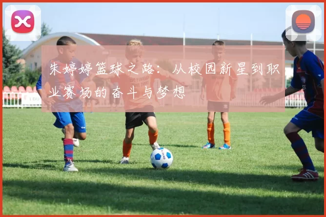 朱婷婷篮球之路：从校园新星到职业赛场的奋斗与梦想