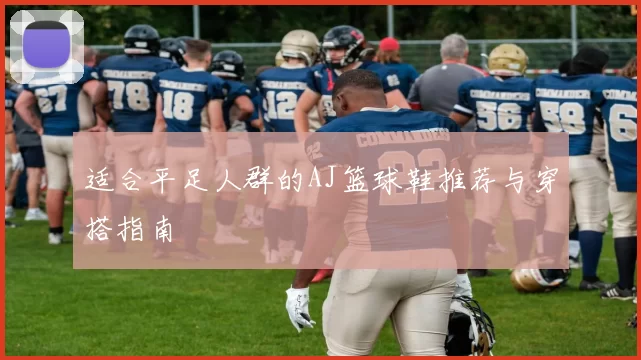 适合平足人群的AJ篮球鞋推荐与穿搭指南