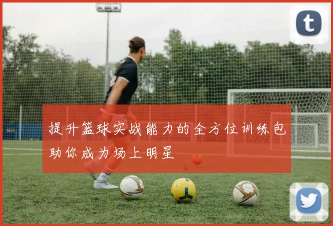 提升篮球实战能力的全方位训练包助你成为场上明星