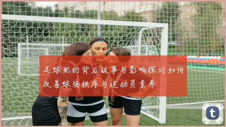 足球犯的背后故事与影响探讨如何改善球场秩序与运动员素养