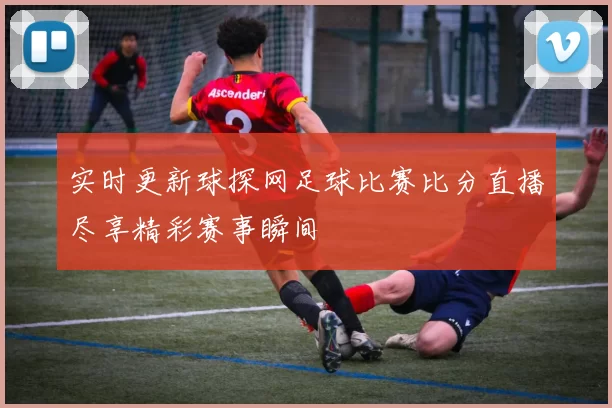 实时更新球探网足球比赛比分直播尽享精彩赛事瞬间