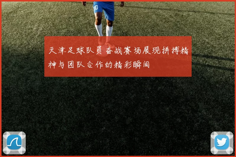 天津足球队员奋战赛场展现拼搏精神与团队合作的精彩瞬间