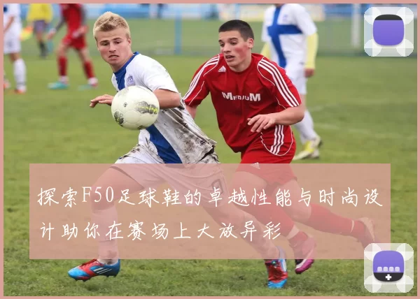 探索F50足球鞋的卓越性能与时尚设计助你在赛场上大放异彩